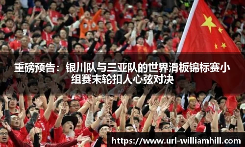 重磅预告：银川队与三亚队的世界滑板锦标赛小组赛末轮扣人心弦对决